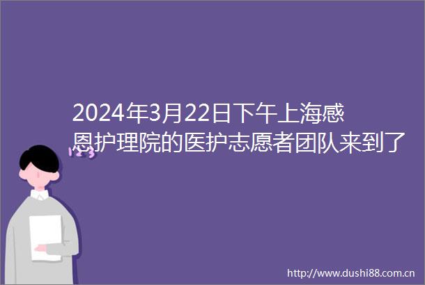 2024年3月22日下午上海感恩护理院的医护志愿者团队来到了闿和阳光广场为这里的居民朋友们提供了一场贴心的义诊与咨询服务