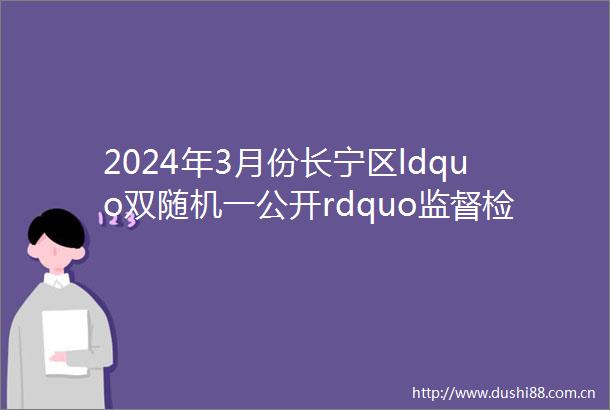 2024年3月份长宁区ldquo双随机一公开rdquo监督检查对象公示