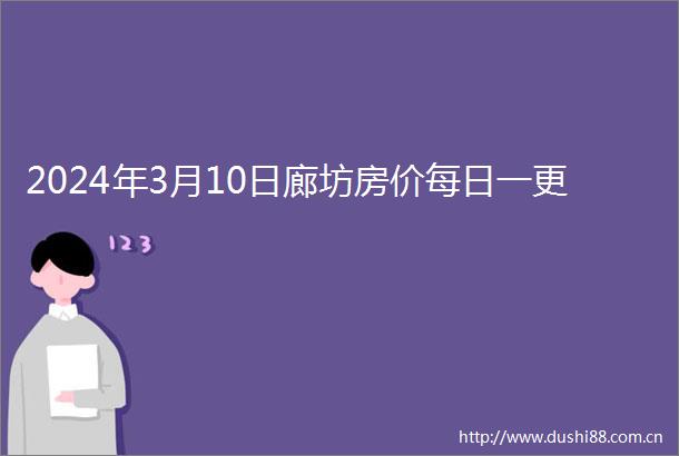 2024年3月10日廊坊房价每日一更