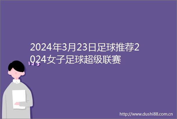 2024年3月23日足球推荐2024女子足球超级联赛