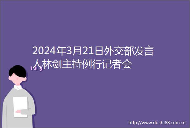 2024年3月21日外交部发言人林剑主持例行记者会