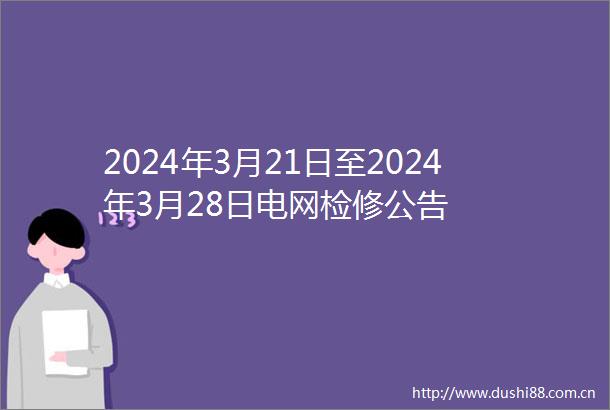 2024年3月21日至2024年3月28日电网检修公告