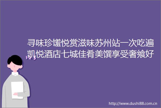 寻味珍馐悦赏滋味苏州站一次吃遍凯悦酒店七城佳肴美馔享受奢飨好食光
