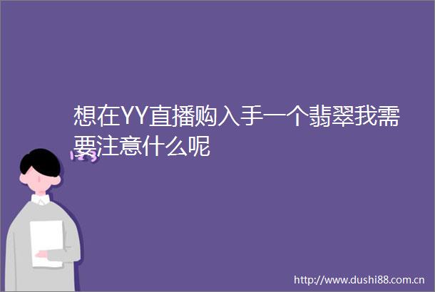 想在YY直播购入手一个翡翠我需要注意什么呢