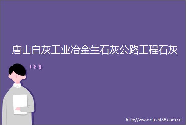 唐山白灰工业冶金生石灰公路工程石灰