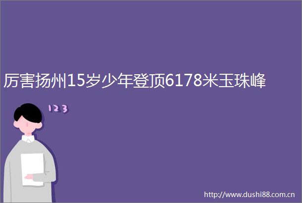 厉害扬州15岁少年登顶6178米玉珠峰