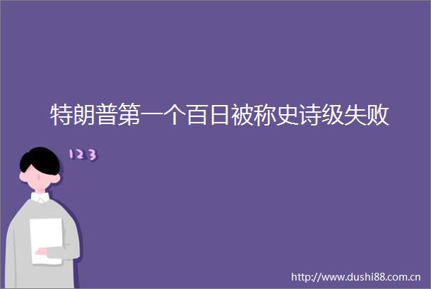 特朗普第一个百日被称史诗级失败