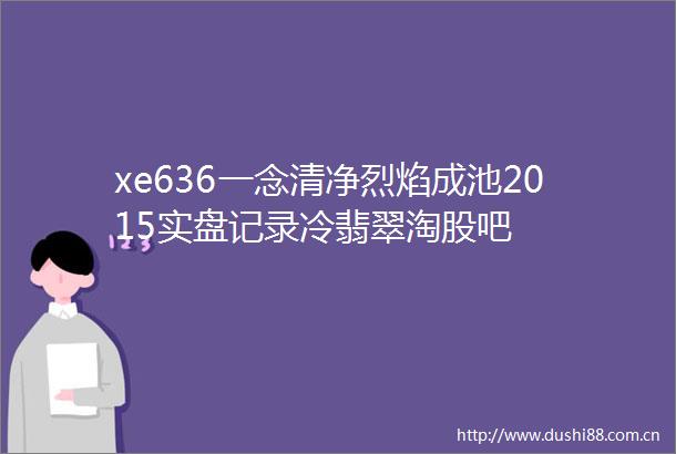 xe636一念清净烈焰成池2015实盘记录冷翡翠淘股吧