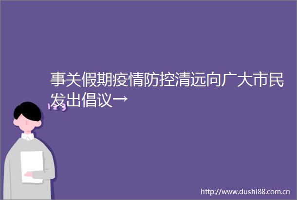 事关假期疫情防控清远向广大市民发出倡议→