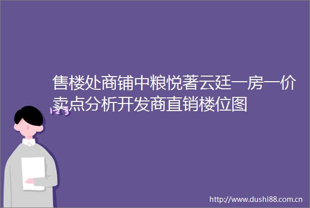 售楼处商铺中粮悦著云廷一房一价卖点分析开发商直销楼位图