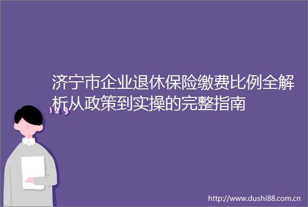 济宁市企业退休保险缴费比例全解析从政策到实操的完整指南