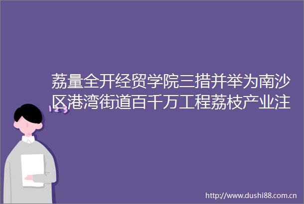 荔量全开经贸学院三措并举为南沙区港湾街道百千万工程荔枝产业注魂赋能