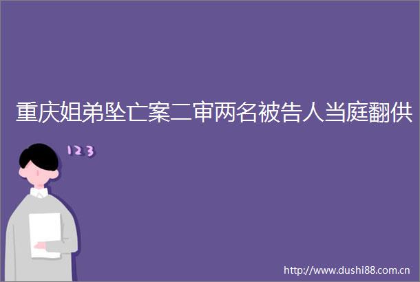 重庆姐弟坠亡案二审两名人当庭翻供