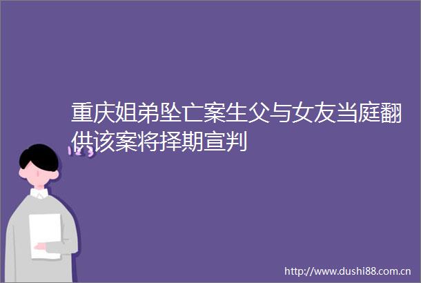 重庆姐弟坠亡案生父与女友当庭翻供该案将择期宣判