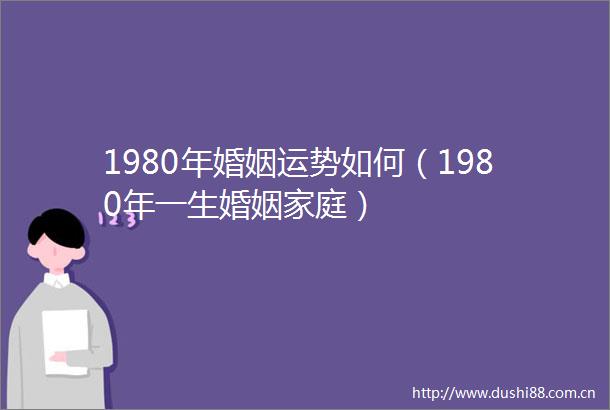 1980年婚姻运势如何（1980年一生婚姻家庭）