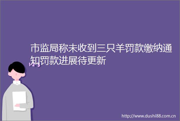 市监局称未收到三只羊罚款缴纳通知罚款进展待更新
