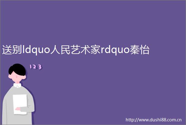 送别ldquo艺术家rdquo秦怡