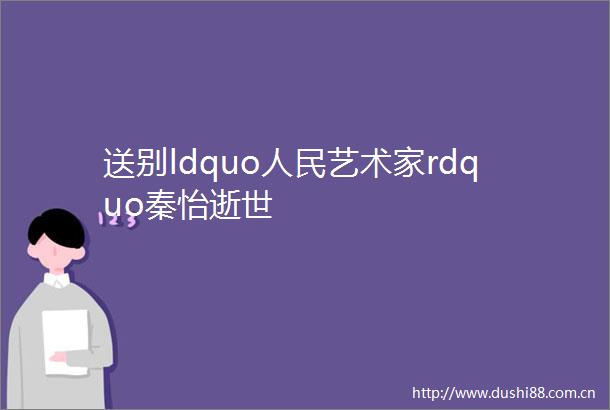 送别ldquo艺术家rdquo秦怡逝世