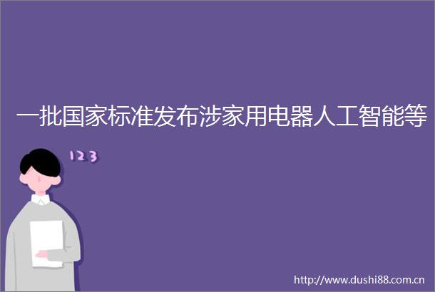 一批标准发布涉家用电器人工智能等