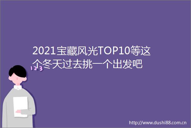 2021宝藏风光TOP10等这个冬天过去挑一个出发吧
