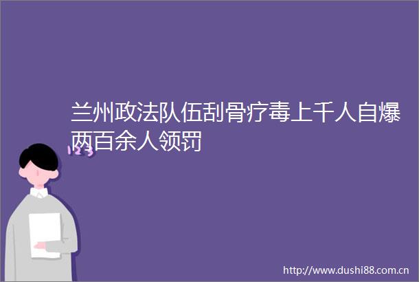 兰州政法队伍刮骨疗毒上千人自爆两百余人领罚