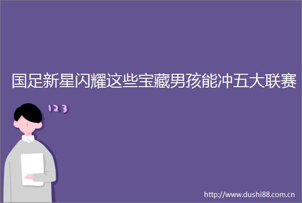国足新星闪耀这些宝藏男孩能冲五大联赛
