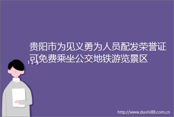 贵阳市为见义勇为人员配发荣誉证可免费乘坐公交地铁游览景区