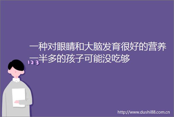 一种对眼睛和大脑发育很好的营养一半多的孩子可能没吃够