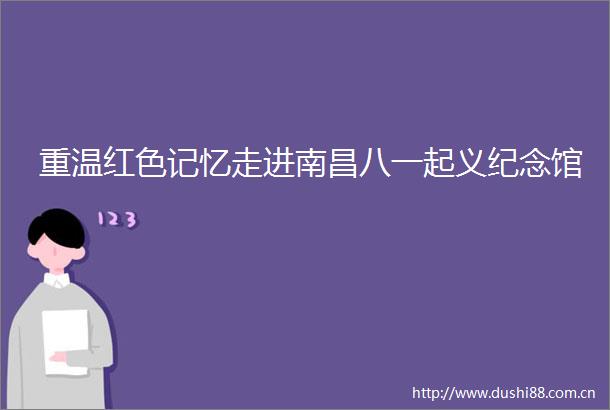 重温红色记忆走进南昌八一起义纪念馆
