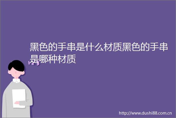 黑色的手串是什么材质黑色的手串是哪种材质