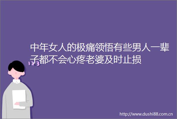 中年女人的极痛领悟有些男人一辈子都不会心疼老婆及时止损