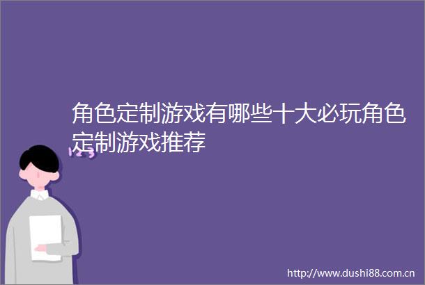 角色定制游戏有哪些十大必玩角色定制游戏推荐