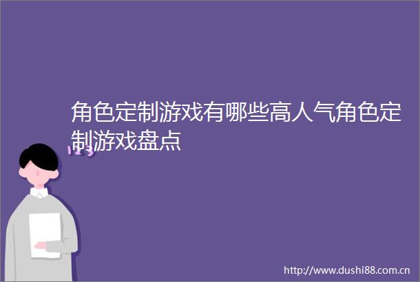 角色定制游戏有哪些高人气角色定制游戏盘点