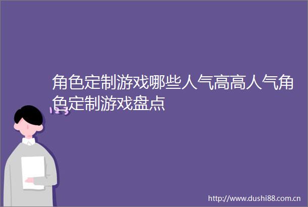 角色定制游戏哪些人气高高人气角色定制游戏盘点