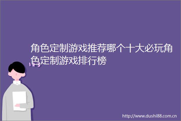 角色定制游戏推荐哪个十大必玩角色定制游戏排行榜