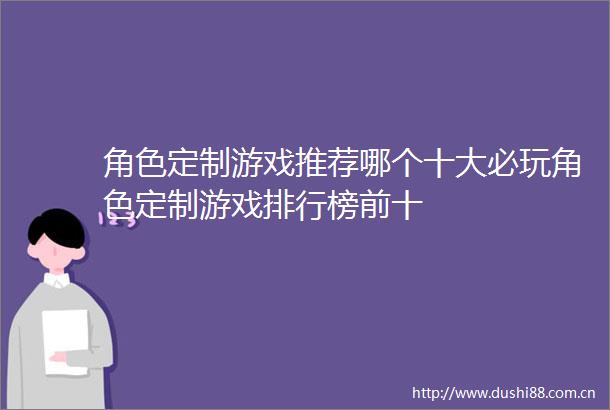 角色定制游戏推荐哪个十大必玩角色定制游戏排行榜前十