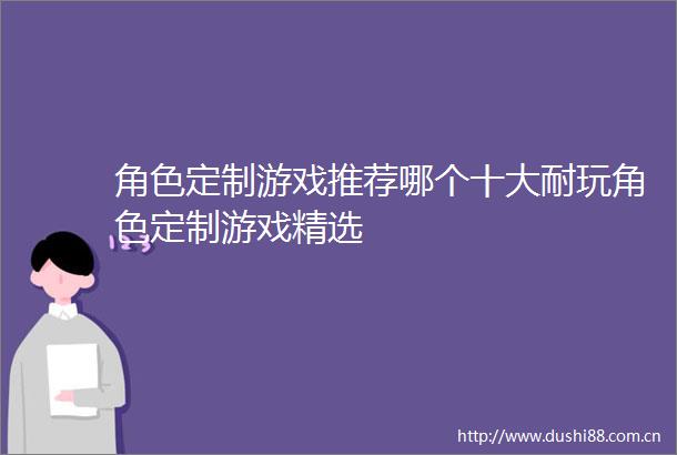 角色定制游戏推荐哪个十大耐玩角色定制游戏精选