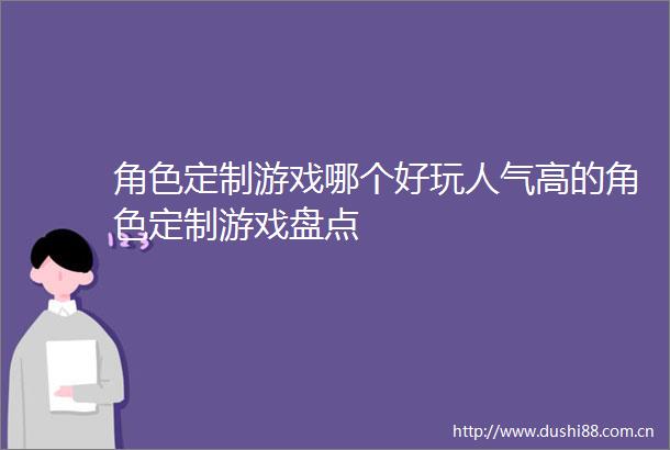 角色定制游戏哪个好玩人气高的角色定制游戏盘点