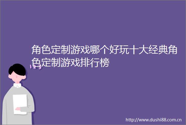 角色定制游戏哪个好玩十大经典角色定制游戏排行榜