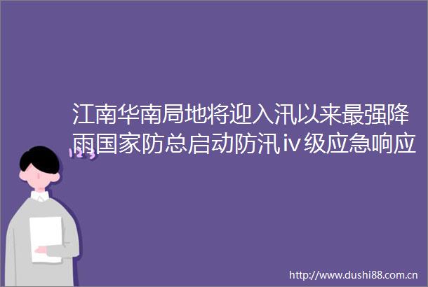 江南华南局地将迎入汛以来最强降雨防总启动防汛ⅳ级应急响应