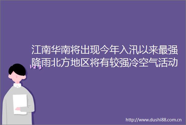 江南华南将出现今年入汛以来最强降雨北方地区将有较强冷空气活动