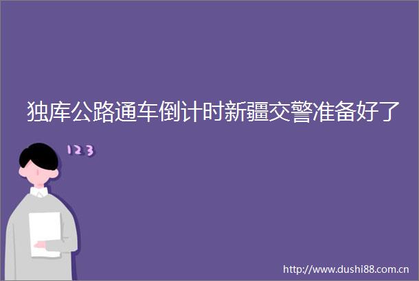 独库公路通车倒计时新疆准备好了