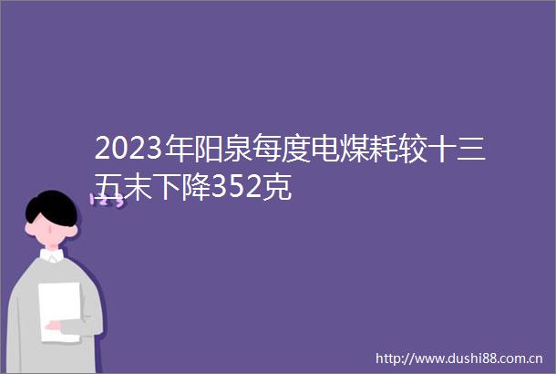 2023年阳泉每度电煤耗较十三五末下降352克