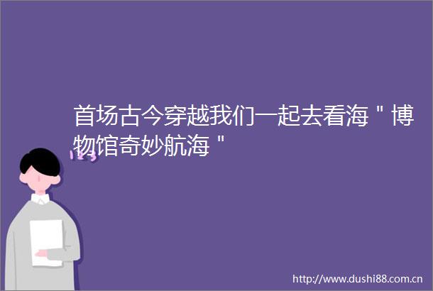 首场古今穿越我们一起去看海＂博物馆奇妙航海＂