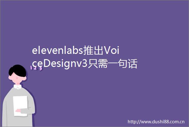 elevenlabs推出VoiceDesignv3只需一句话生成任何你想要的声音