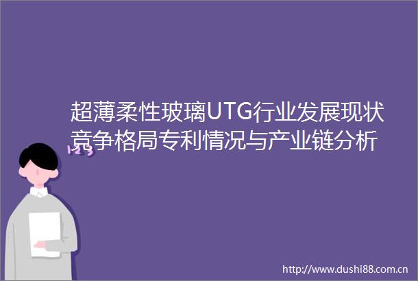 超薄柔性玻璃UTG行业发展现状竞争格局专利情况与产业链分析