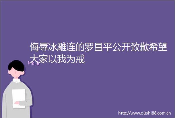 侮辱冰雕连的罗昌平公开致歉希望大家以我为戒