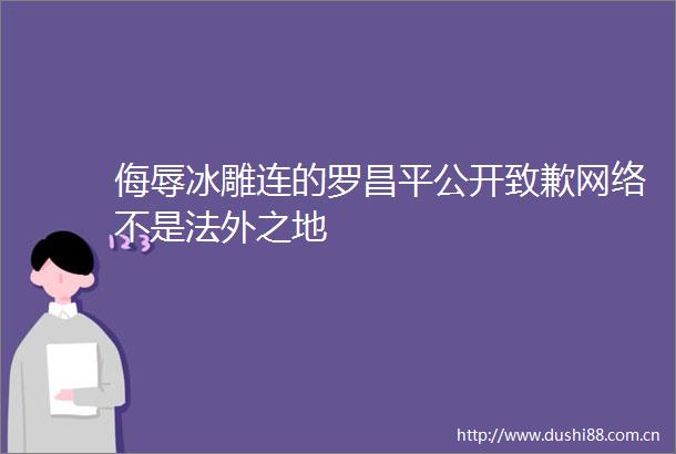 侮辱冰雕连的罗昌平公开致歉网络不是法外之地