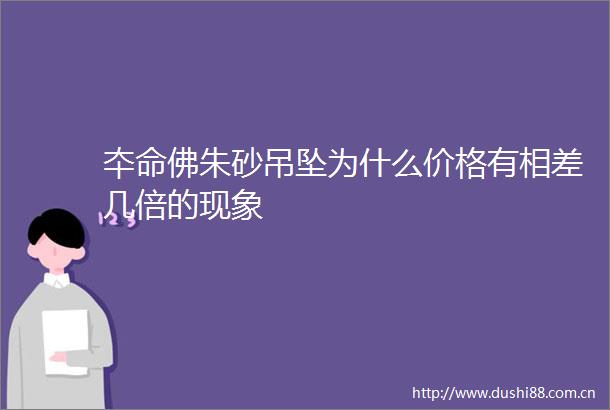 夲命佛朱砂吊坠为什么价格有相差几倍的现象