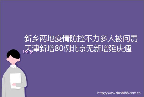 新乡两地疫情防控不力多人被问责天津新增80例北京无新增延庆通报海淀确诊密接者详情